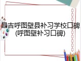 昌吉呼图壁县补习学校口碑(呼图壁补习口碑)
