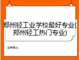 郑州轻工业学校最好专业(郑州轻工热门专业)