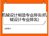 机械设计制造专业排名(机械设计专业排名)
