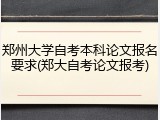 郑州大学自考本科论文报名要求(郑大自考论文报考)