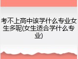 考不上高中该学什么专业女生多呢(女生适合学什么专业)