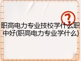职高电力专业技校学什么职中好(职高电力专业学什么)