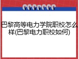 巴黎高等电力学院职校怎么样(巴黎电力职校如何)