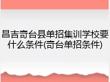 昌吉奇台县单招集训学校要什么条件(奇台单招条件)