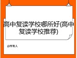 高中复读学校哪所好(高中复读学校推荐)
