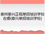 泰州泰兴正规单招培训学校在哪(泰兴单招培训学校)