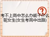 考不上高中怎么办能干什么呢女生(女生考高中出路)