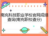 南充科技职业学校官网成绩查询(南充职校查分)