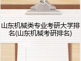 山东机械类专业考研大学排名(山东机械考研排名)