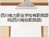 四川电力职业学校有职高部吗(四川电校职高部)