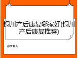 铜川产后康复哪家好(铜川产后康复推荐)