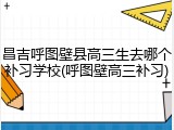 昌吉呼图壁县高三生去哪个补习学校(呼图壁高三补习)