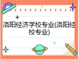 洛阳经济学校专业(洛阳经校专业)