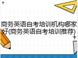 商务英语自考培训机构哪家好(商务英语自考培训推荐)
