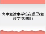 高中复读生学校在哪里(复读学校地址)