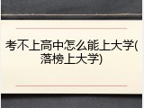 考不上高中怎么能上大学(落榜上大学)