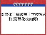 南昌化工高级技工学校怎么样(南昌化校如何)