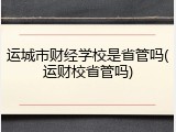运城市财经学校是省管吗(运财校省管吗)