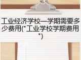 工业经济学校一学期需要多少费用("工业学校学期费用")