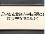 辽宁省农业经济学校录取分数(辽宁农校录取分)