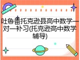 吐鲁番托克逊县高中数学一对一补习(托克逊高中数学辅导)