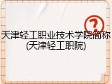 天津轻工职业技术学院简称(天津轻工职院)