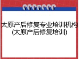 太原产后修复专业培训机构(太原产后修复培训)