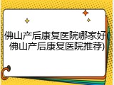 佛山产后康复医院哪家好(佛山产后康复医院推荐)