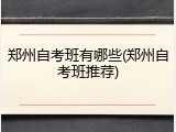 郑州自考班有哪些(郑州自考班推荐)