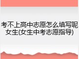 考不上高中志愿怎么填写呢女生(女生中考志愿指导)