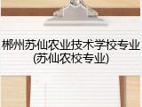 郴州苏仙农业技术学校专业(苏仙农校专业)