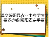 遵义绥阳县农业中专学校学费多少钱(绥阳农专学费)