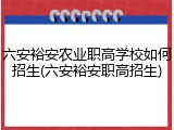 六安裕安农业职高学校如何招生(六安裕安职高招生)