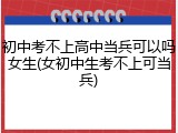 初中考不上高中当兵可以吗女生(女初中生考不上可当兵)