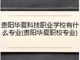 贵阳华夏科技职业学校有什么专业(贵阳华夏职校专业)