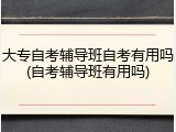 大专自考辅导班自考有用吗(自考辅导班有用吗)