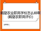鹤壁农业职高学校怎么样啊(鹤壁农职高评价)