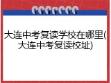 大连中考复读学校在哪里(大连中考复读校址)