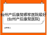 台州产后康复哪家医院最好(台州产后康复医院)