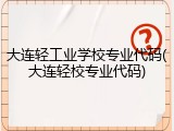 大连轻工业学校专业代码(大连轻校专业代码)