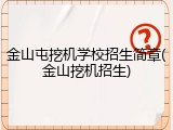 金山屯挖机学校招生简章(金山挖机招生)