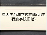 原大庆石油学校在哪(大庆石油学校旧址)