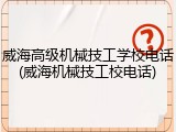威海高级机械技工学校电话(威海机械技工校电话)