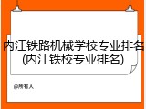 内江铁路机械学校专业排名(内江铁校专业排名)