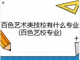 百色艺术类技校有什么专业(百色艺校专业)
