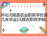 怀化沅陵县农业职高学校读几年毕业(沅陵农职高学制)