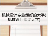 机械设计专业最好的大学(机械设计顶尖大学)