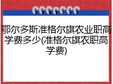 鄂尔多斯准格尔旗农业职高学费多少(准格尔旗农职高学费)