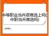中等职业当兵很难选上吗(中职当兵难选吗)