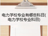 电力学校专业有哪些科目(电力学校专业科目)